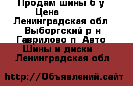 Продам шины б.у › Цена ­ 8 000 - Ленинградская обл., Выборгский р-н, Гаврилово п. Авто » Шины и диски   . Ленинградская обл.